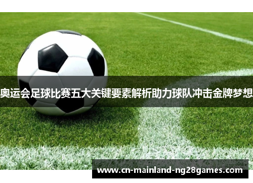 奥运会足球比赛五大关键要素解析助力球队冲击金牌梦想 奥运会足球比赛五大关键要素解析助力球队冲击金牌梦想