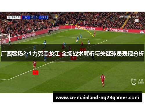 广西客场2-1力克黑龙江 全场战术解析与关键球员表现分析 广西客场2-1力克黑龙江 全场战术解析与关键球员表现分析