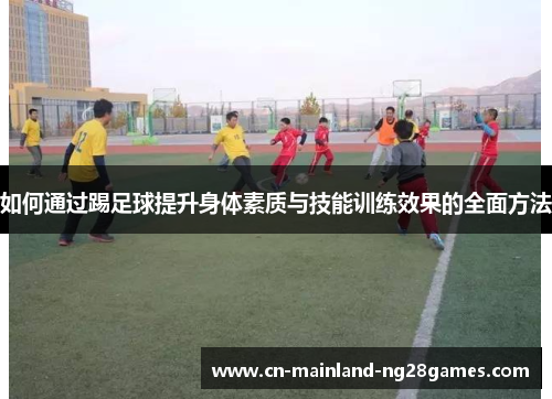如何通过踢足球提升身体素质与技能训练效果的全面方法 如何通过踢足球提升身体素质与技能训练效果的全面方法