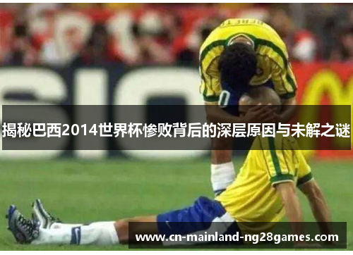 揭秘巴西2014世界杯惨败背后的深层原因与未解之谜 揭秘巴西2014世界杯惨败背后的深层原因与未解之谜