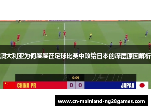 澳大利亚为何屡屡在足球比赛中败给日本的深层原因解析