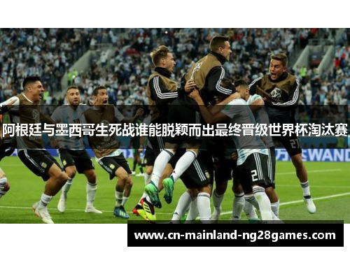 阿根廷与墨西哥生死战谁能脱颖而出最终晋级世界杯淘汰赛 阿根廷与墨西哥生死战谁能脱颖而出最终晋级世界杯淘汰赛