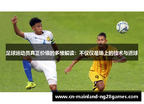 足球运动员真正价值的多维解读：不仅仅是场上的技术与进球