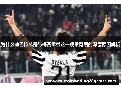 为什么迪巴拉总是与梅西重叠这一现象背后的深层原因解析