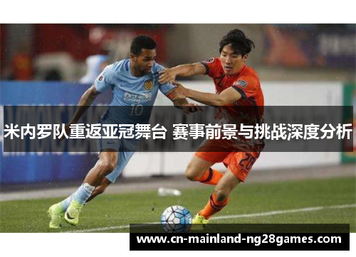 米内罗队重返亚冠舞台 赛事前景与挑战深度分析