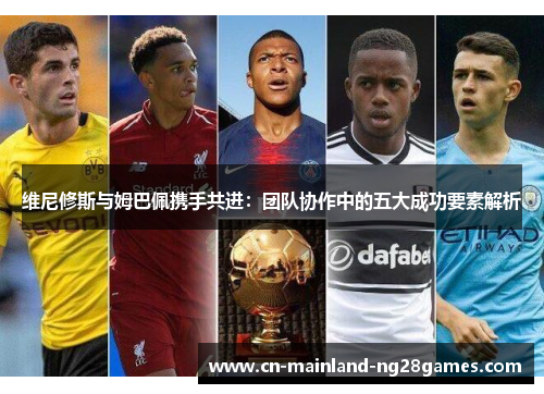 维尼修斯与姆巴佩携手共进：团队协作中的五大成功要素解析