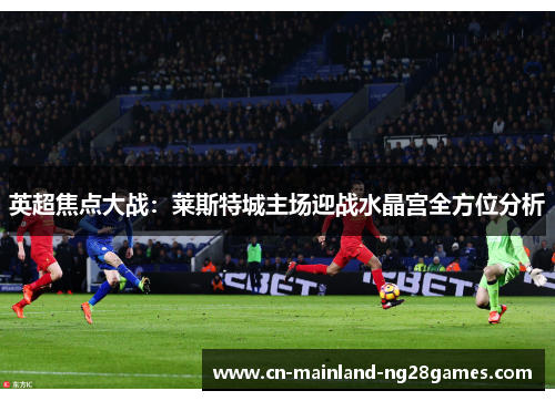 英超焦点大战：莱斯特城主场迎战水晶宫全方位分析