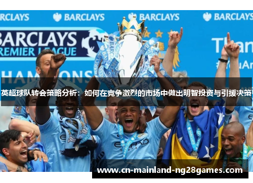 英超球队转会策略分析:如何在竞争激烈的市场中做出明智投资与引援决策 英超球队转会策略分析:如何在竞争激烈的市场中做出明智投资与引援决策