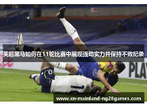 英超黑马如何在11轮比赛中展现强劲实力并保持不败纪录