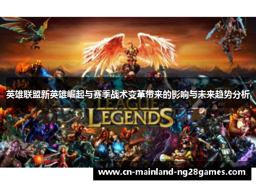 英雄联盟新英雄崛起与赛季战术变革带来的影响与未来趋势分析