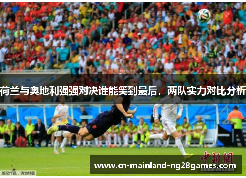 荷兰与奥地利强强对决谁能笑到最后，两队实力对比分析
