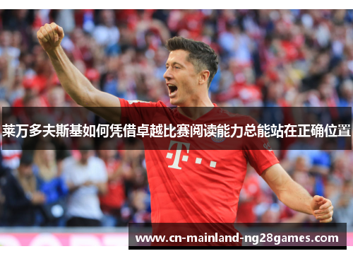 莱万多夫斯基如何凭借卓越比赛阅读能力总能站在正确位置