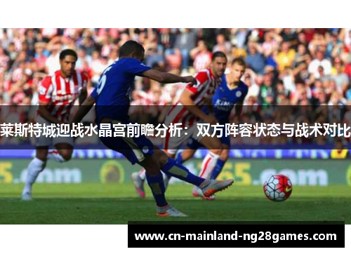 莱斯特城迎战水晶宫前瞻分析：双方阵容状态与战术对比