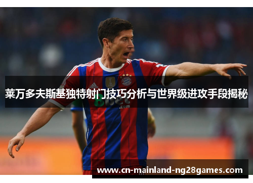 莱万多夫斯基独特射门技巧分析与世界级进攻手段揭秘 莱万多夫斯基独特射门技巧分析与世界级进攻手段揭秘