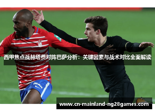 西甲焦点战赫塔费对阵巴萨分析:关键因素与战术对比全面解读 西甲焦点战赫塔费对阵巴萨分析:关键因素与战术对比全面解读