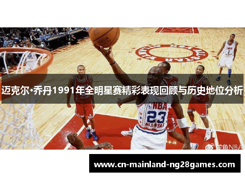 迈克尔·乔丹1991年全明星赛精彩表现回顾与历史地位分析
