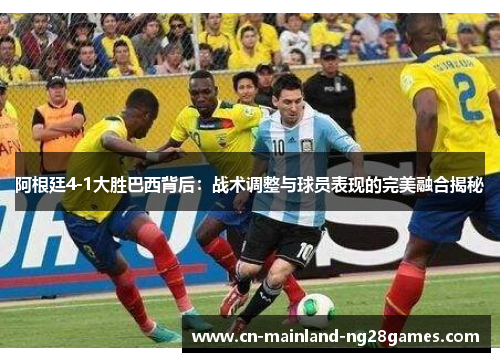 阿根廷4-1大胜巴西背后：战术调整与球员表现的完美融合揭秘