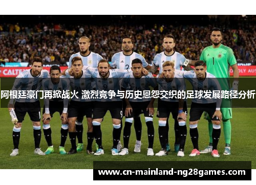 阿根廷豪门再掀战火 激烈竞争与历史恩怨交织的足球发展路径分析