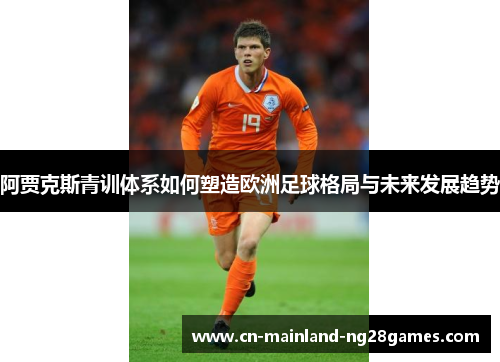阿贾克斯青训体系如何塑造欧洲足球格局与未来发展趋势 阿贾克斯青训体系如何塑造欧洲足球格局与未来发展趋势