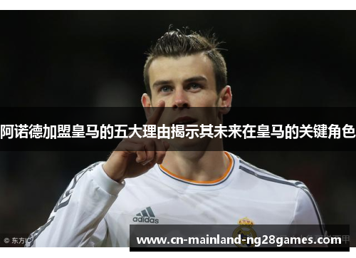 阿诺德加盟皇马的五大理由揭示其未来在皇马的关键角色 阿诺德加盟皇马的五大理由揭示其未来在皇马的关键角色