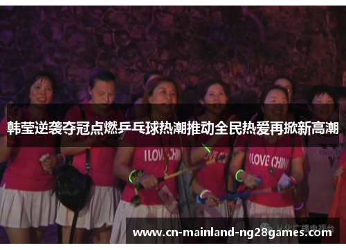 韩莹逆袭夺冠点燃乒乓球热潮推动全民热爱再掀新高潮 韩莹逆袭夺冠点燃乒乓球热潮推动全民热爱再掀新高潮