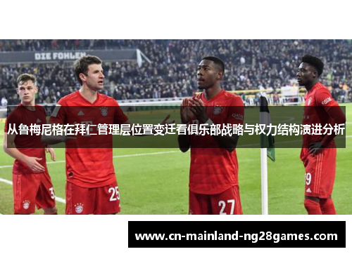 从鲁梅尼格在拜仁管理层位置变迁看俱乐部战略与权力结构演进分析