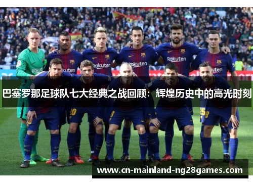 巴塞罗那足球队七大经典之战回顾:辉煌历史中的高光时刻 巴塞罗那足球队七大经典之战回顾:辉煌历史中的高光时刻