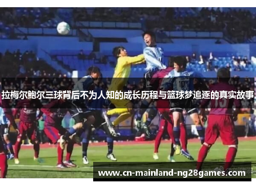 拉梅尔鲍尔三球背后不为人知的成长历程与篮球梦追逐的真实故事 拉梅尔鲍尔三球背后不为人知的成长历程与篮球梦追逐的真实故事