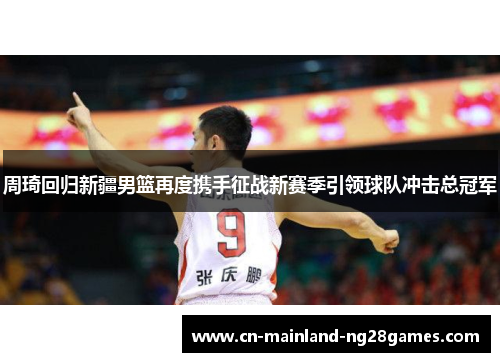 周琦回归新疆男篮再度携手征战新赛季引领球队冲击总冠军