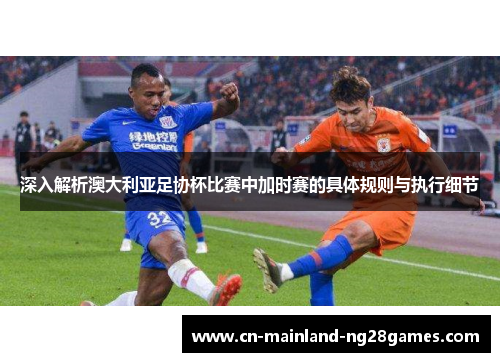深入解析澳大利亚足协杯比赛中加时赛的具体规则与执行细节