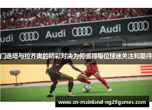 门迭塔与拉齐奥的精彩对决为何值得每位球迷关注和期待 门迭塔与拉齐奥的精彩对决为何值得每位球迷关注和期待