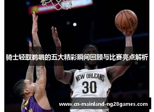 骑士轻取鹈鹕的五大精彩瞬间回顾与比赛亮点解析