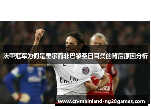 法甲冠军为何是里尔而非巴黎圣日耳曼的背后原因分析