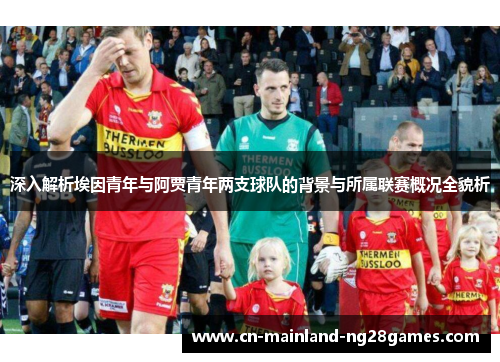 深入解析埃因青年与阿贾青年两支球队的背景与所属联赛概况全貌析