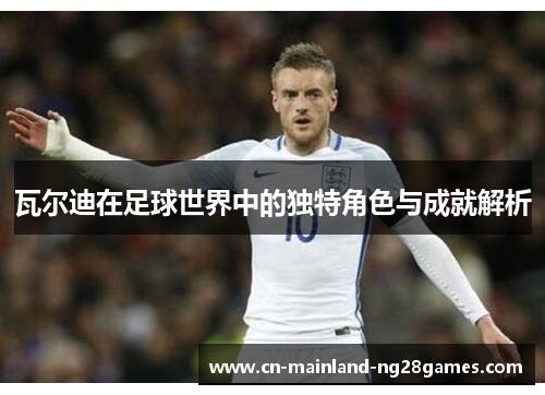 瓦尔迪在足球世界中的独特角色与成就解析 瓦尔迪在足球世界中的独特角色与成就解析