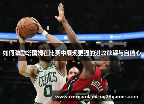 如何激励塔图姆在比赛中展现更强的进攻欲望与自信心