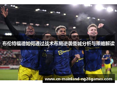 布伦特福德如何通过战术布局逆袭曼城分析与策略解读 布伦特福德如何通过战术布局逆袭曼城分析与策略解读