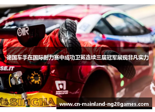 德国车手在国际耐力赛中成功卫冕连续三届冠军展现非凡实力