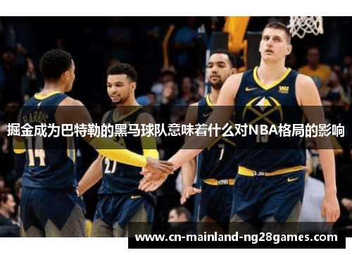 掘金成为巴特勒的黑马球队意味着什么对NBA格局的影响