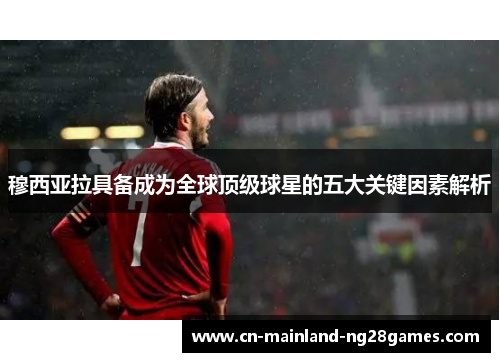 穆西亚拉具备成为全球顶级球星的五大关键因素解析