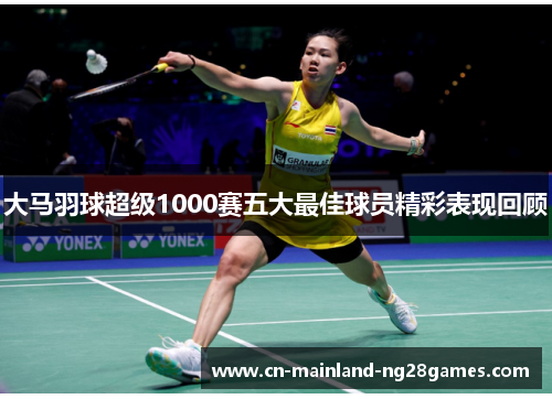 大马羽球超级1000赛五大最佳球员精彩表现回顾