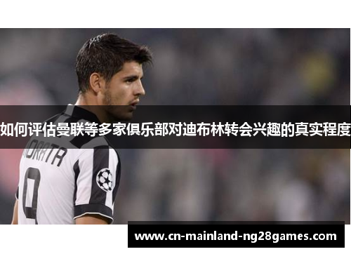 如何评估曼联等多家俱乐部对迪布林转会兴趣的真实程度