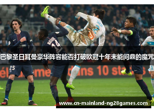 巴黎圣日耳曼豪华阵容能否打破欧冠十年未能问鼎的魔咒