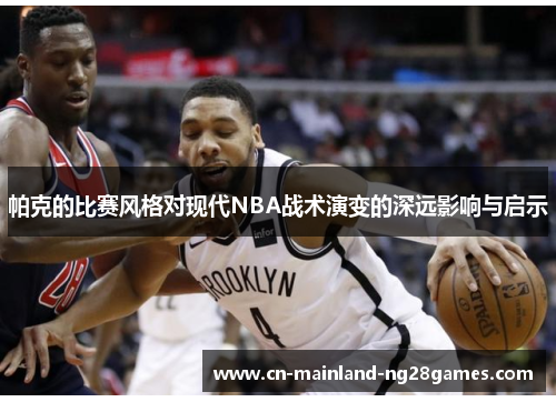 帕克的比赛风格对现代NBA战术演变的深远影响与启示