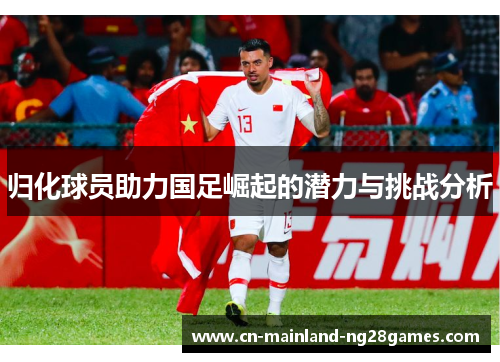 归化球员助力国足崛起的潜力与挑战分析