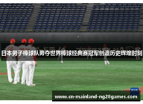 日本男子棒球队勇夺世界棒球经典赛冠军创造历史辉煌时刻