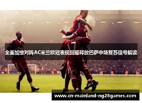 全面加维对阵AC米兰欧冠表现回暖释放巴萨中场复苏信号解读