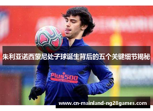 朱利亚诺西蒙尼处子球诞生背后的五个关键细节揭秘