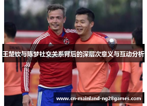 王楚钦与陈梦社交关系背后的深层次意义与互动分析