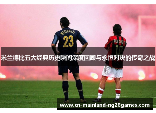 米兰德比五大经典历史瞬间深度回顾与永恒对决的传奇之战